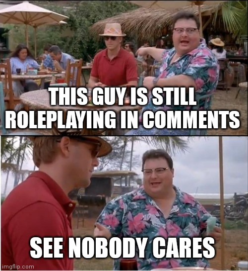 See Nobody Cares Meme | THIS GUY IS STILL ROLEPLAYING IN COMMENTS; SEE NOBODY CARES | image tagged in memes,see nobody cares | made w/ Imgflip meme maker