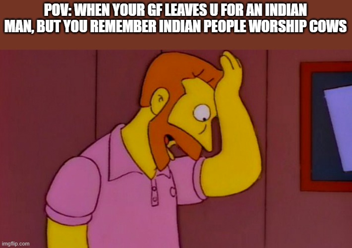 Why didn't I think of that | POV: WHEN YOUR GF LEAVES U FOR AN INDIAN MAN, BUT YOU REMEMBER INDIAN PEOPLE WORSHIP COWS | image tagged in why didn't i think of that | made w/ Imgflip meme maker