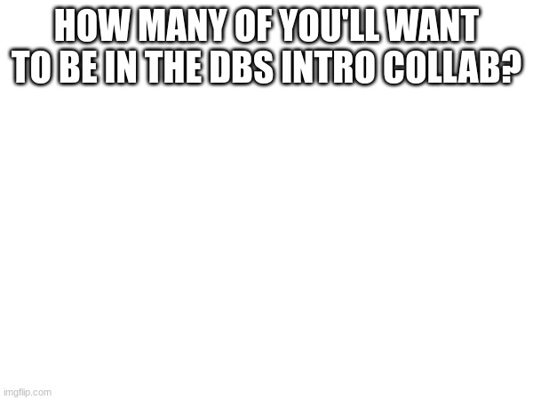 tell me (no, Im not doing it all and i'm prob gonna procrastinate a LOT) | HOW MANY OF YOU'LL WANT TO BE IN THE DBS INTRO COLLAB? | made w/ Imgflip meme maker