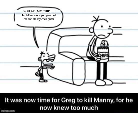 It was now time for Greg to kill manny, for he now knew too much | YOU ATE MY CHIPS!!! Im telling mom you punched me and ate my coco puffs | image tagged in it was now time for greg to kill manny for he now knew too much | made w/ Imgflip meme maker