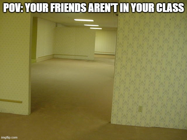 The Backrooms | POV: YOUR FRIENDS AREN'T IN YOUR CLASS | image tagged in the backrooms | made w/ Imgflip meme maker