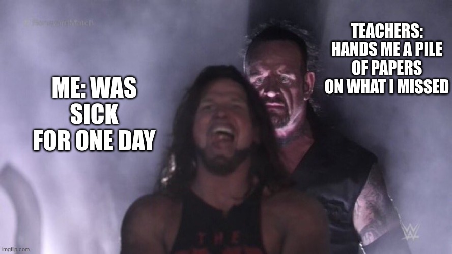 AJ Styles & Undertaker | TEACHERS: HANDS ME A PILE OF PAPERS ON WHAT I MISSED; ME: WAS SICK FOR ONE DAY | image tagged in aj styles undertaker | made w/ Imgflip meme maker