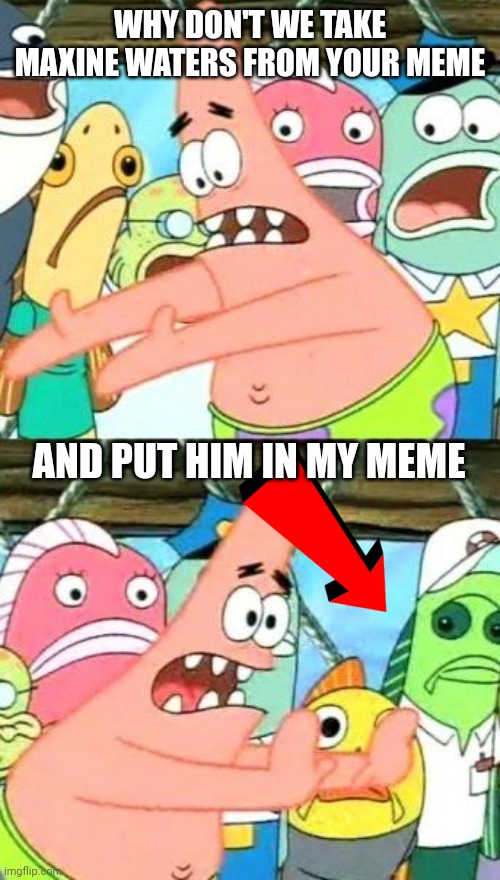 Put It Somewhere Else Patrick Meme | WHY DON'T WE TAKE MAXINE WATERS FROM YOUR MEME AND PUT HIM IN MY MEME | image tagged in memes,put it somewhere else patrick | made w/ Imgflip meme maker