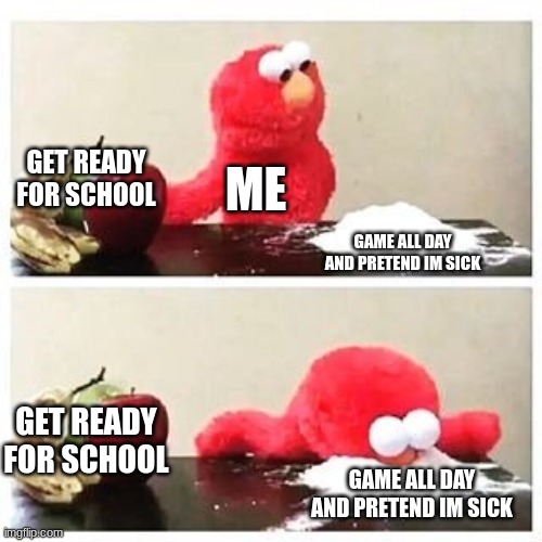 elmo cocaine | GET READY FOR SCHOOL; ME; GAME ALL DAY AND PRETEND IM SICK; GET READY FOR SCHOOL; GAME ALL DAY AND PRETEND IM SICK | image tagged in elmo cocaine | made w/ Imgflip meme maker