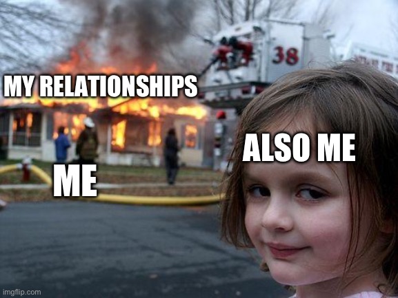 My favorite pastime | MY RELATIONSHIPS; ALSO ME; ME | image tagged in memes,disaster girl,relationships,funny | made w/ Imgflip meme maker