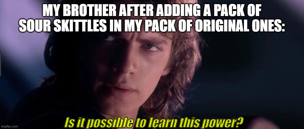 My day is ruined. F- | MY BROTHER AFTER ADDING A PACK OF SOUR SKITTLES IN MY PACK OF ORIGINAL ONES:; Is it possible to learn this power? | image tagged in anakin - possible to learn this power | made w/ Imgflip meme maker