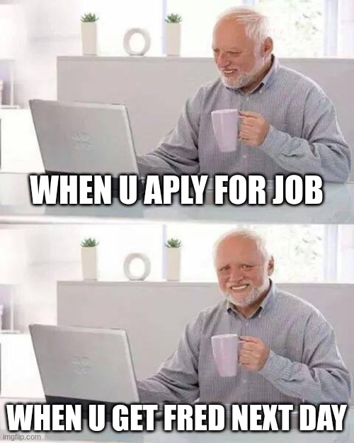 hide da pain | WHEN U APLY FOR JOB; WHEN U GET FRED NEXT DAY | image tagged in memes,hide the pain harold | made w/ Imgflip meme maker