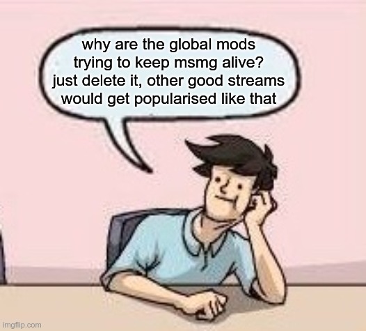 pls downvote if you like sh*tposting and unnecessary arguments | why are the global mods trying to keep msmg alive?
just delete it, other good streams would get popularised like that | image tagged in boardroom suggestion guy | made w/ Imgflip meme maker