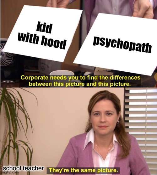 Why is this true | kid with hood; psychopath; school teacher | image tagged in memes,they're the same picture | made w/ Imgflip meme maker