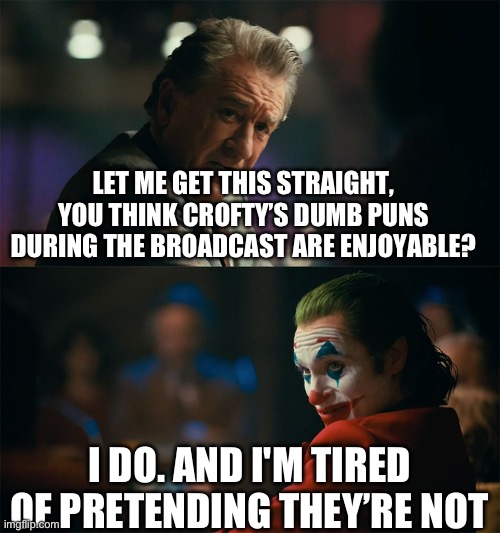 I'm tired of pretending it's not | LET ME GET THIS STRAIGHT, YOU THINK CROFTY’S DUMB PUNS DURING THE BROADCAST ARE ENJOYABLE? I DO. AND I'M TIRED OF PRETENDING THEY’RE NOT | image tagged in i'm tired of pretending it's not,formuladank | made w/ Imgflip meme maker