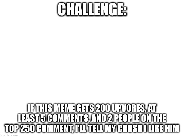 Guys don't do it | CHALLENGE:; IF THIS MEME GETS 200 UPVOTES, AT LEAST 5 COMMENTS, AND 2 PEOPLE ON THE TOP 250 COMMENT, I'LL TELL MY CRUSH I LIKE HIM | made w/ Imgflip meme maker