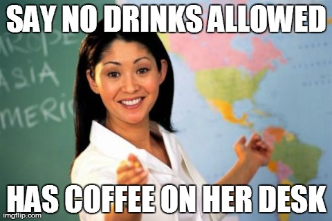 Unhelpful High School Teacher | SAY NO DRINKS ALLOWED HAS COFFEE ON HER DESK | image tagged in memes,unhelpful high school teacher,AdviceAnimals | made w/ Imgflip meme maker