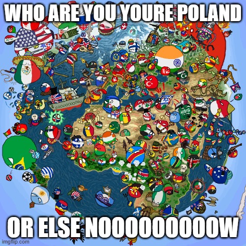 what is your country | WHO ARE YOU YOURE POLAND; OR ELSE NOOOOOOOOOW | image tagged in countryballs,views,upvotes,comments,you're going to brazil,brazil | made w/ Imgflip meme maker