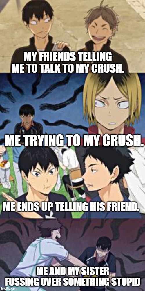haikyuu | MY FRIENDS TELLING ME TO TALK TO MY CRUSH. ME TRYING TO MY CRUSH. ME ENDS UP TELLING HIS FRIEND. ME AND MY SISTER FUSSING OVER SOMETHING STUPID | image tagged in haikyuu,anime | made w/ Imgflip meme maker