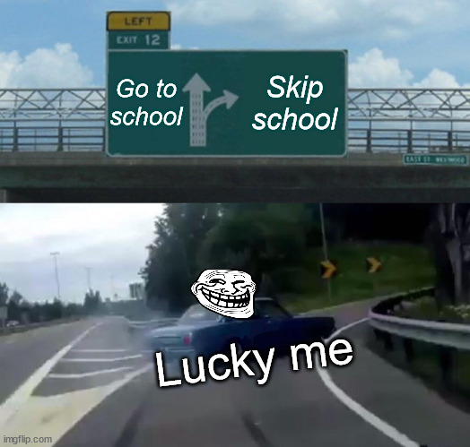 Left Exit 12 Off Ramp | Go to school; Skip school; Lucky me | image tagged in memes,left exit 12 off ramp | made w/ Imgflip meme maker