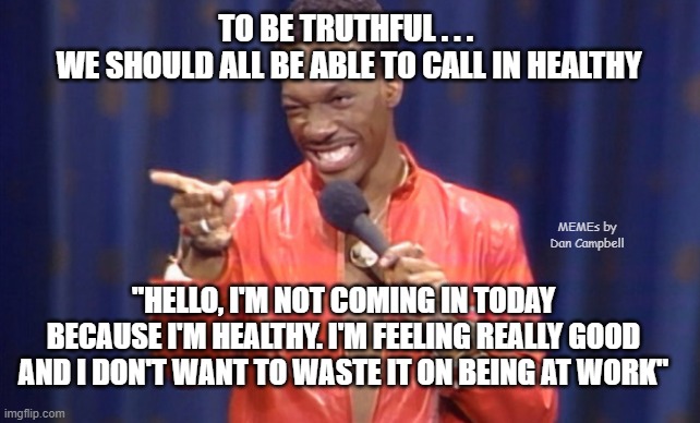 Eddie Murphy I'm yours  | TO BE TRUTHFUL . . . 
WE SHOULD ALL BE ABLE TO CALL IN HEALTHY; MEMEs by Dan Campbell; "HELLO, I'M NOT COMING IN TODAY BECAUSE I'M HEALTHY. I'M FEELING REALLY GOOD AND I DON'T WANT TO WASTE IT ON BEING AT WORK" | image tagged in eddie murphy i'm yours | made w/ Imgflip meme maker