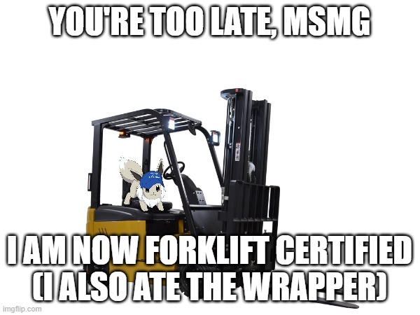 YOU'RE TOO LATE, MSMG I AM NOW FORKLIFT CERTIFIED (I ALSO ATE THE WRAPPER) | made w/ Imgflip meme maker