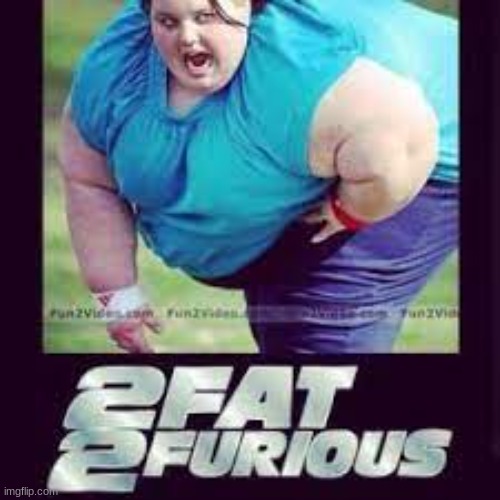 fat heuheueheheuh | image tagged in 2fat2furious | made w/ Imgflip meme maker