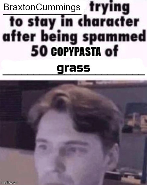 /j | BraxtonCummings; COPYPASTA; grass | image tagged in x trying to stay in character after being spammed 50 images of y | made w/ Imgflip meme maker