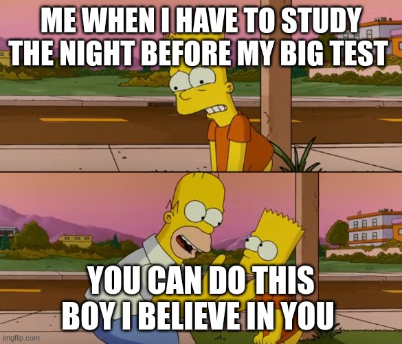 The big test | ME WHEN I HAVE TO STUDY THE NIGHT BEFORE MY BIG TEST; YOU CAN DO THIS BOY I BELIEVE IN YOU | image tagged in simpsons so far | made w/ Imgflip meme maker