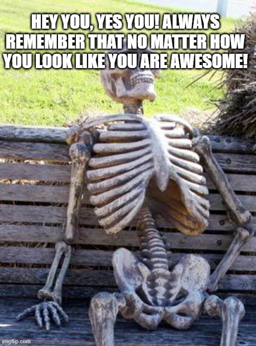 stay positive :D | HEY YOU, YES YOU! ALWAYS REMEMBER THAT NO MATTER HOW YOU LOOK LIKE YOU ARE AWESOME! | image tagged in memes,waiting skeleton | made w/ Imgflip meme maker