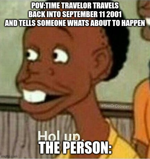 dark humor | POV:TIME TRAVELOR TRAVELS BACK INTO SEPTEMBER 11 2001
AND TELLS SOMEONE WHATS ABOUT TO HAPPEN; THE PERSON: | image tagged in hol up | made w/ Imgflip meme maker