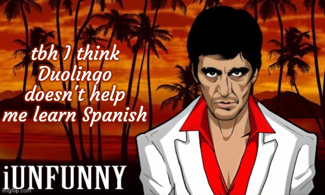 iUnFunny's Scarface template | tbh I think Duolingo doesn't help me learn Spanish | image tagged in iunfunny's scarface template | made w/ Imgflip meme maker
