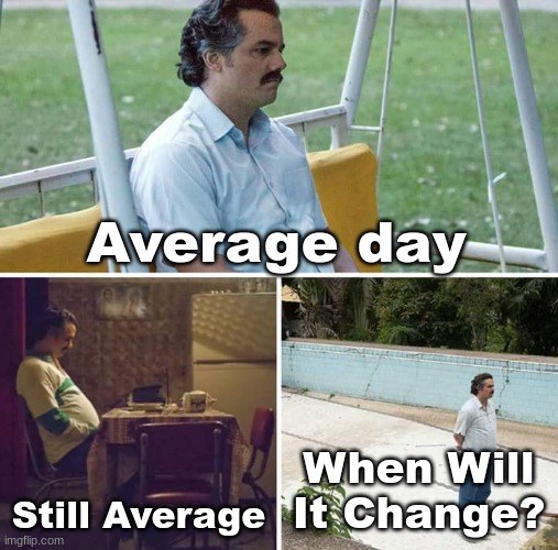 Meme Comic #10 | Average day; Still Average; When Will It Change? | image tagged in memes,sad pablo escobar | made w/ Imgflip meme maker