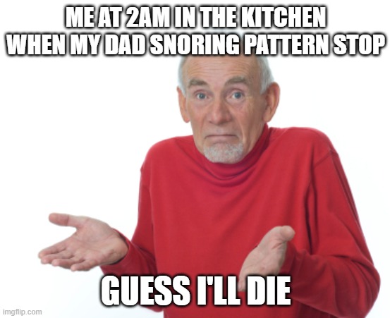 Guess I'll die  | ME AT 2AM IN THE KITCHEN WHEN MY DAD SNORING PATTERN STOP; GUESS I'LL DIE | image tagged in guess i'll die | made w/ Imgflip meme maker
