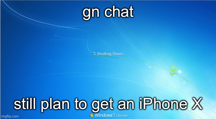 shutting down windows 7 | gn chat; still plan to get an iPhone X | image tagged in shutting down windows 7 | made w/ Imgflip meme maker