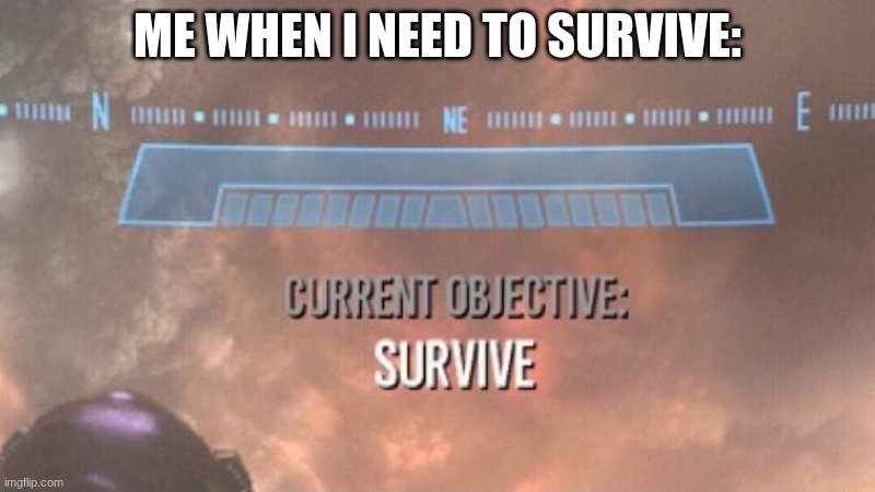 Current Objective: Survive | ME WHEN I NEED TO SURVIVE: | image tagged in current objective survive | made w/ Imgflip meme maker