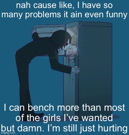 Here we go again ?? | nah cause like, I have so many problems it ain even funny; I can bench more than most of the girls I’ve wanted but damn. I’m still just hurting | image tagged in avogado6 depression | made w/ Imgflip meme maker