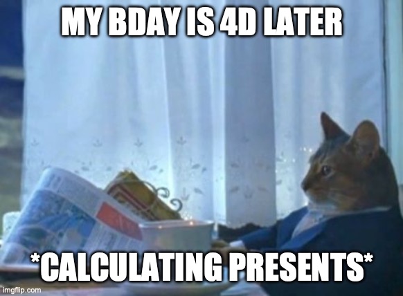 13 here I come | MY BDAY IS 4D LATER; *CALCULATING PRESENTS* | image tagged in memes,i should buy a boat cat | made w/ Imgflip meme maker