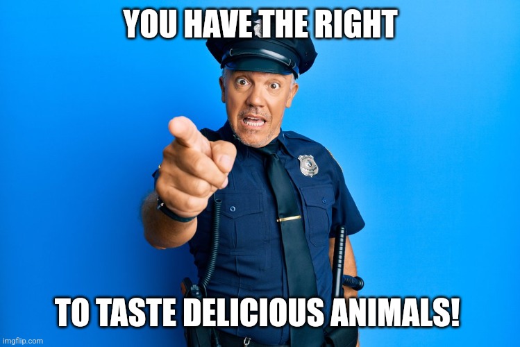 Uniform cop standing and pointing | YOU HAVE THE RIGHT TO TASTE DELICIOUS ANIMALS! | image tagged in uniform cop standing and pointing | made w/ Imgflip meme maker