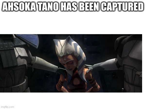 AHSOKA TANO HAS BEEN CAPTURED | made w/ Imgflip meme maker