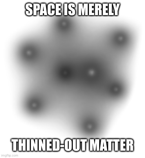 space=thinned matter | SPACE IS MERELY; THINNED-OUT MATTER | image tagged in space is just thinned out matter | made w/ Imgflip meme maker