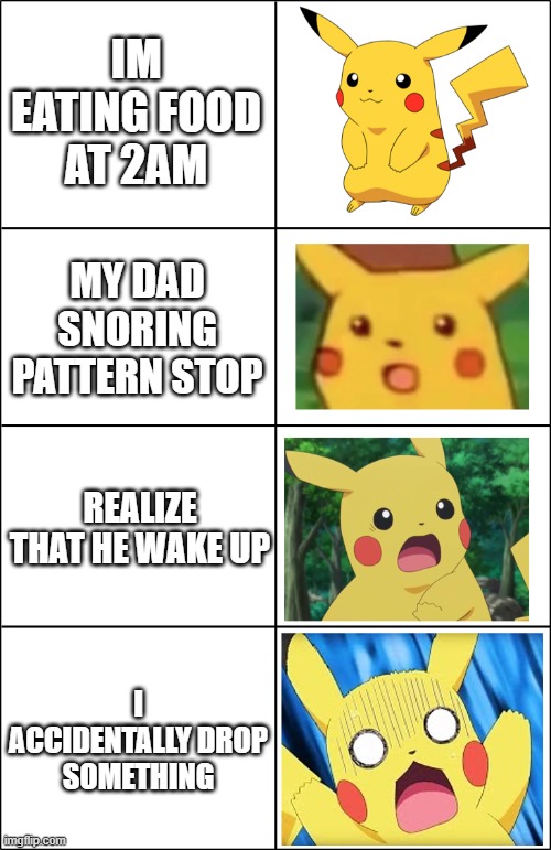 Horror Pikachu | IM EATING FOOD AT 2AM; MY DAD SNORING PATTERN STOP; REALIZE THAT HE WAKE UP; I ACCIDENTALLY DROP SOMETHING | image tagged in horror pikachu | made w/ Imgflip meme maker