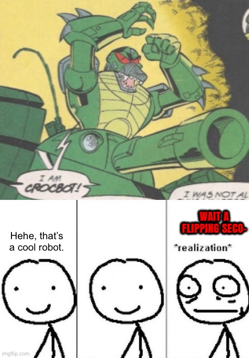 If you know you know | WAIT A FLIPPING SECO-; Hehe, that’s a cool robot. | image tagged in realization,crocbot | made w/ Imgflip meme maker