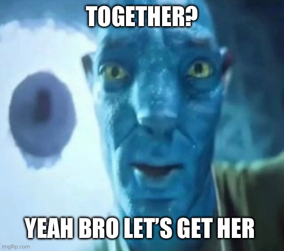 Together Forever | TOGETHER? YEAH BRO LET’S GET HER | image tagged in avatar guy | made w/ Imgflip meme maker
