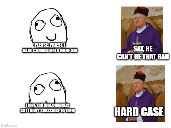 Derp in church | PLEASE, PRIEST, I HAVE COMMITTED A HUGE SIN; SAY, HE CAN'T BE THAT BAD; I LOVE YOUTUBE CHANNELS BUT I DON'T SUBSCRIBE TO THEM; HARD CASE | image tagged in church,derp,religion | made w/ Imgflip meme maker