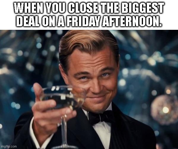 Leonardo Dicaprio Cheers | WHEN YOU CLOSE THE BIGGEST DEAL ON A FRIDAY AFTERNOON. | image tagged in memes,leonardo dicaprio cheers | made w/ Imgflip meme maker