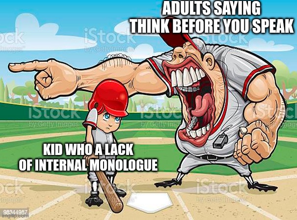 lack of internal monologue means they literlly cant think at all. | ADULTS SAYING THINK BEFORE YOU SPEAK; KID WHO A LACK OF INTERNAL MONOLOGUE | image tagged in im sorry coach,fun | made w/ Imgflip meme maker