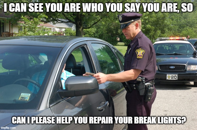 if it were a money free world | I CAN SEE YOU ARE WHO YOU SAY YOU ARE, SO; CAN I PLEASE HELP YOU REPAIR YOUR BREAK LIGHTS? | image tagged in pulled over | made w/ Imgflip meme maker