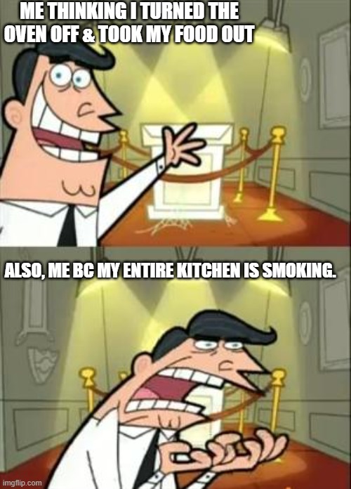 This Is Where I'd Put My Trophy If I Had One Meme | ME THINKING I TURNED THE OVEN OFF & TOOK MY FOOD OUT; ALSO, ME BC MY ENTIRE KITCHEN IS SMOKING. | image tagged in memes,this is where i'd put my trophy if i had one | made w/ Imgflip meme maker