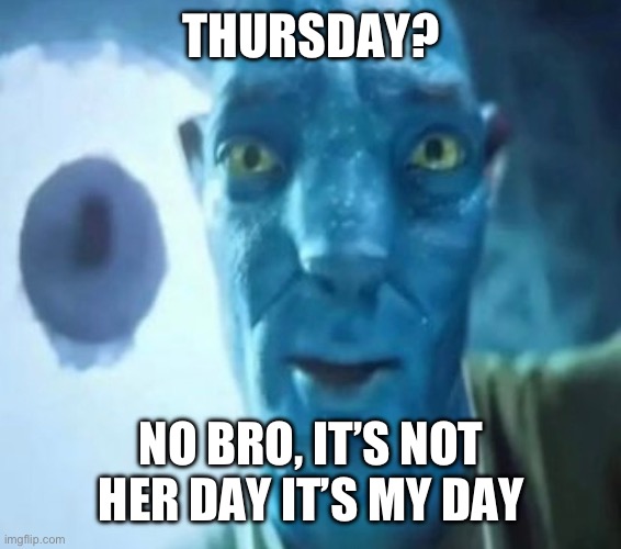 Thursday | THURSDAY? NO BRO, IT’S NOT HER DAY IT’S MY DAY | image tagged in avatar guy | made w/ Imgflip meme maker