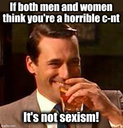 It's not sexism | If both men and women think you're a horrible c-nt; It's not sexism! | image tagged in jon hamm mad men,memes,sexism | made w/ Imgflip meme maker