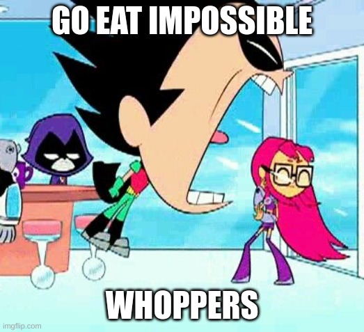 ew | GO EAT IMPOSSIBLE; WHOPPERS | image tagged in robin yelling at starfire | made w/ Imgflip meme maker