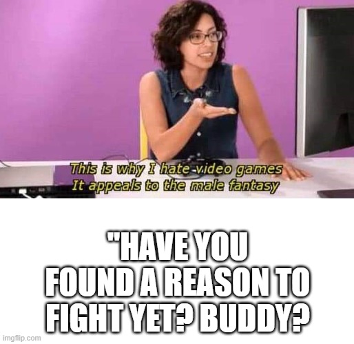 This is why I hate video games it appeals to the male fantasy | "HAVE YOU FOUND A REASON TO FIGHT YET? BUDDY? | image tagged in this is why i hate video games it appeals to the male fantasy | made w/ Imgflip meme maker