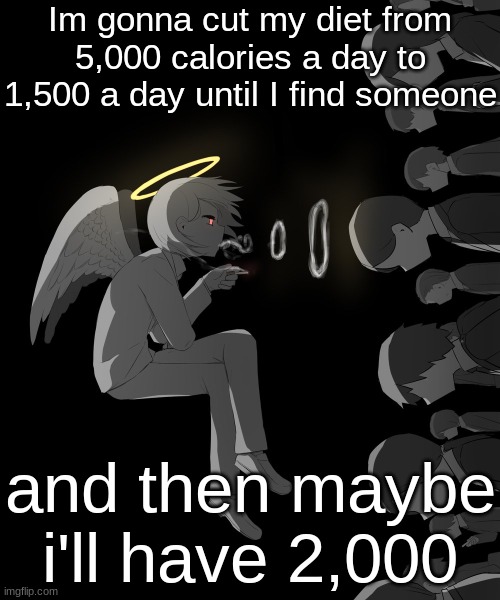 Avogado6 depression | Im gonna cut my diet from 5,000 calories a day to 1,500 a day until I find someone; and then maybe i'll have 2,000 | image tagged in avogado6 depression | made w/ Imgflip meme maker