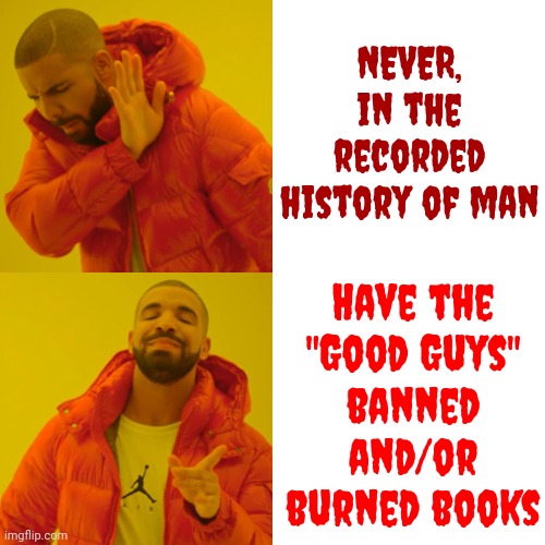 Maga Terrorists Ban And Burn Books | NEVER, in the recorded history of man; Have the
"Good Guys"
banned and/or burned books | image tagged in memes,drake hotline bling,nazi book burners,lock him up,scumbag republicans,ignorance | made w/ Imgflip meme maker